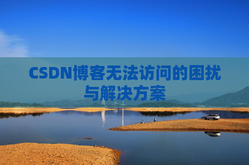 CSDN博客无法访问的困扰与解决方案 CSDN博客无法访问的困扰与解决方案